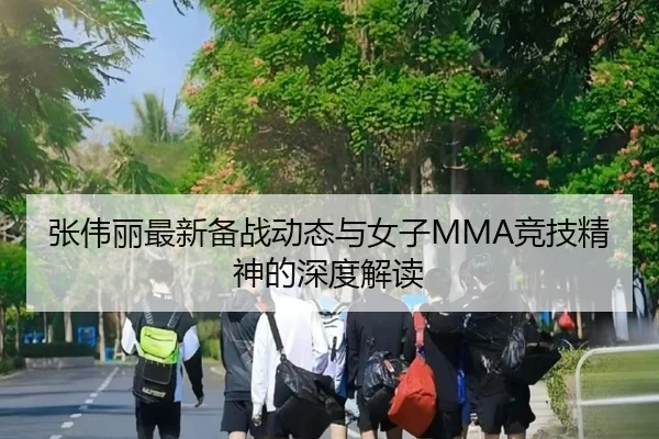 张伟丽最新备战动态与女子MMA竞技精神的深度解读