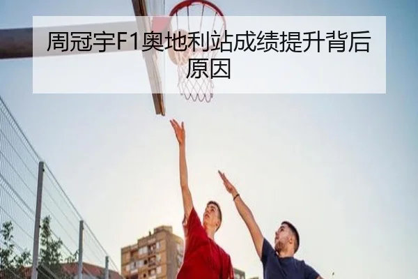周冠宇F1奥地利站成绩提升背后原因